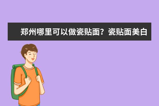 郑州哪里可以做瓷贴面？瓷贴面美白牙齿效果好吗？
