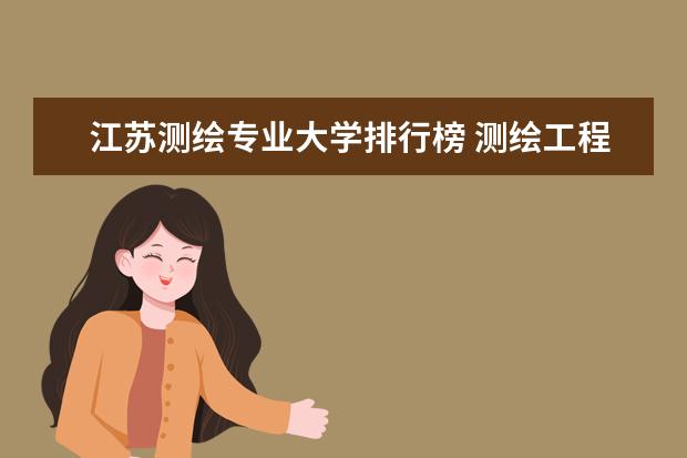 江苏测绘专业大学排行榜 测绘工程研究生学校排名