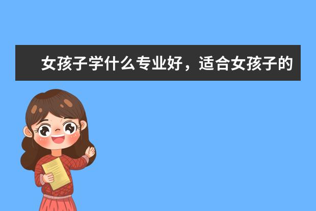 女孩子学什么专业好，适合女孩子的十大专业分别是什么？