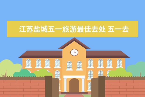 江苏盐城五一旅游最佳去处 五一去盐城旅游有哪些景点