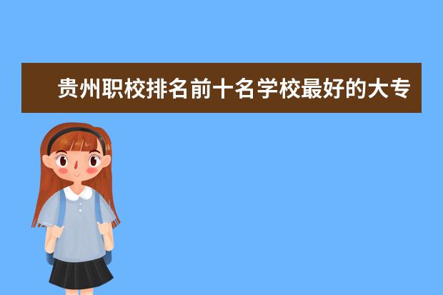 贵州职校排名前十名学校最好的大专 贵州好的高职院校排名