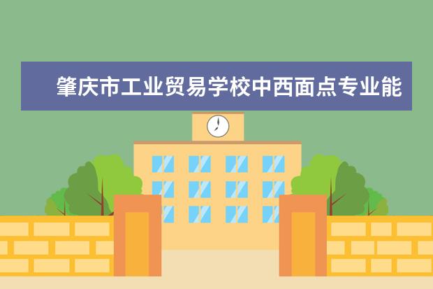 肇庆市工业贸易学校中西面点专业能上什么大学