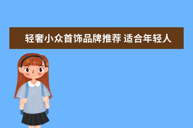 轻奢小众首饰品牌推荐 适合年轻人的首饰品牌有哪些