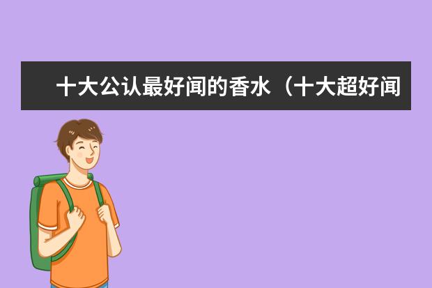 十大公认最好闻的香水（十大超好闻香水品牌排行榜） 十大顶级奢侈品牌香水