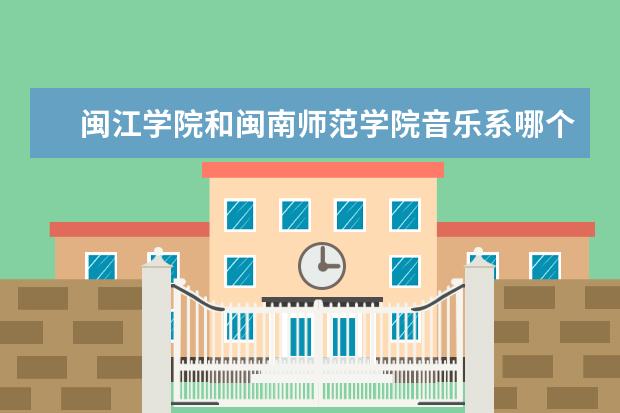 闽江学院和闽南师范学院音乐系哪个更好？