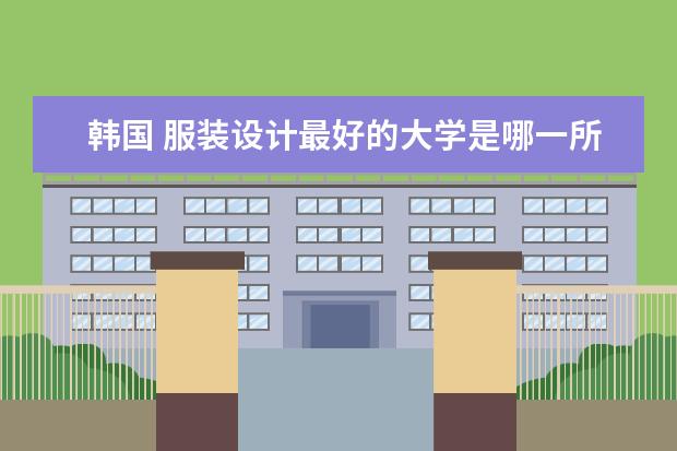 韩国 服装设计最好的大学是哪一所 服装设计学校十大排名