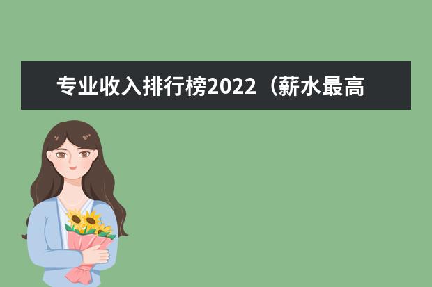 专业收入排行榜2022（薪水最高的十大专业排行榜）
