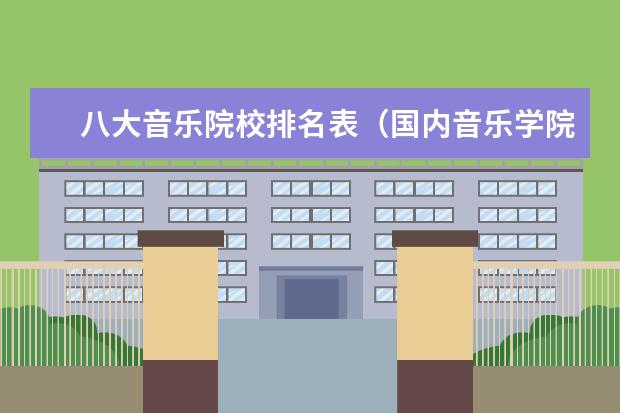 八大音乐院校排名表（国内音乐学院的排名？）
