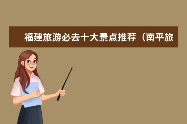 福建旅游必去十大景点推荐（南平旅游必去十大景点）