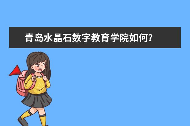 青岛水晶石数字教育学院如何？