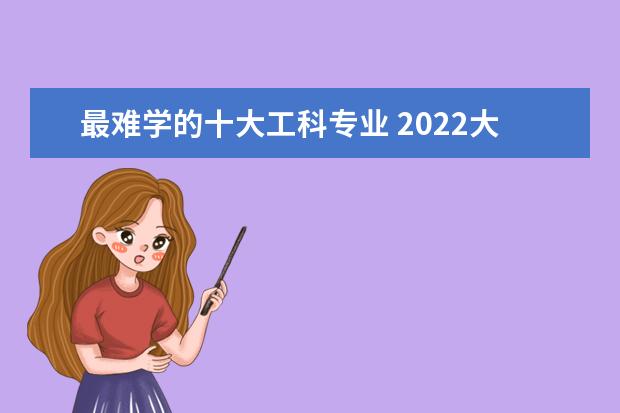 最难学的十大工科专业 2022大学十大最烂与累成狗专业