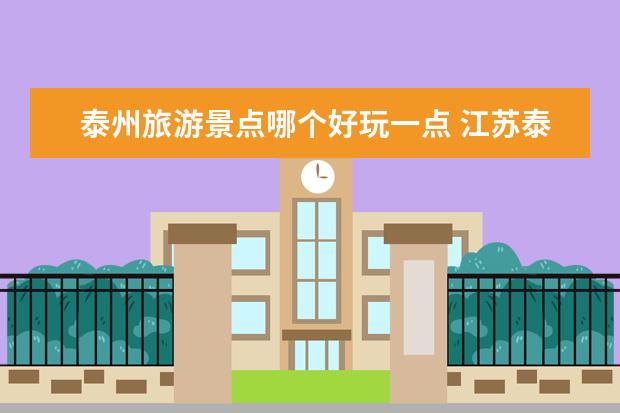 泰州旅游景点哪个好玩一点 江苏泰州旅游景点大全