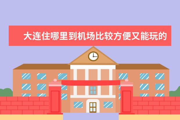 大连住哪里到机场比较方便又能玩的比较好