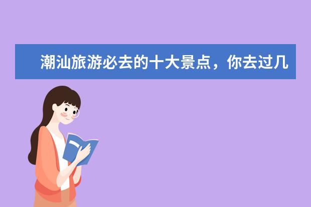 潮汕旅游必去的十大景点，你去过几个？ 潮州旅游必去十大景点