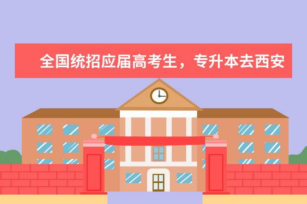 全国统招应届高考生，专升本去西安交大，专科最好去什么学校？
