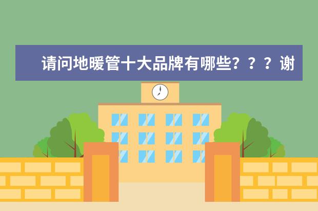 请问地暖管十大品牌有哪些？？？谢谢