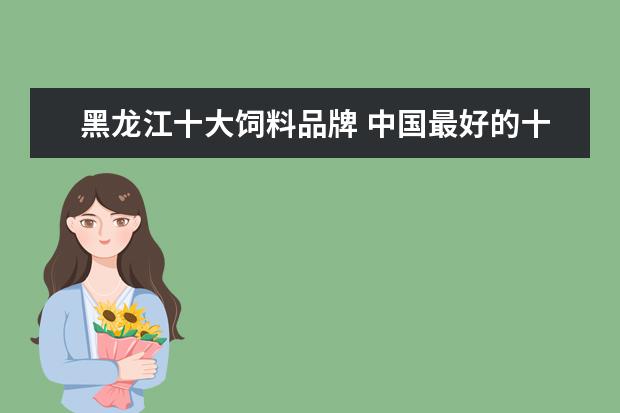 黑龙江十大饲料品牌 中国最好的十大名牌饲料
