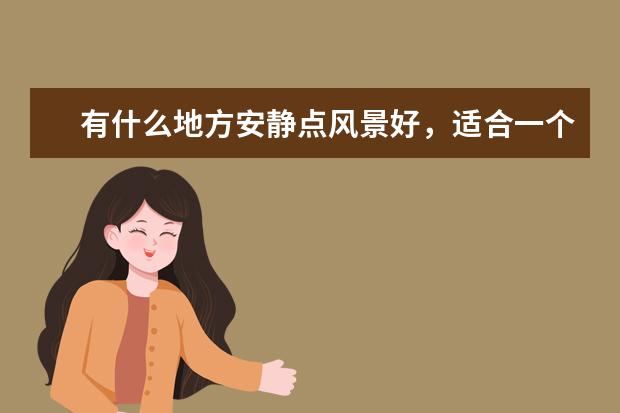 有什么地方安静点风景好，适合一个人旅游散心的？