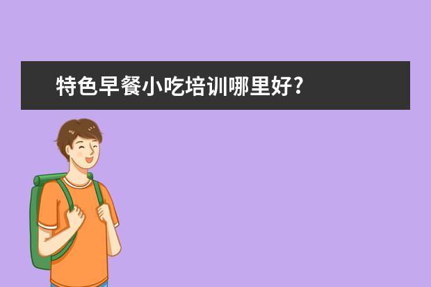 特色早餐小吃培训哪里好?
