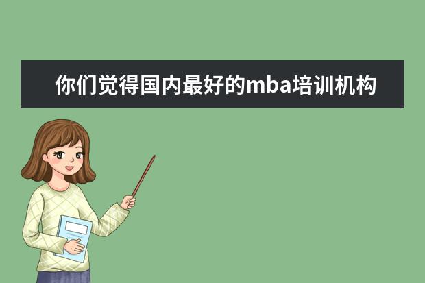 你们觉得国内最好的mba培训机构哪个好？