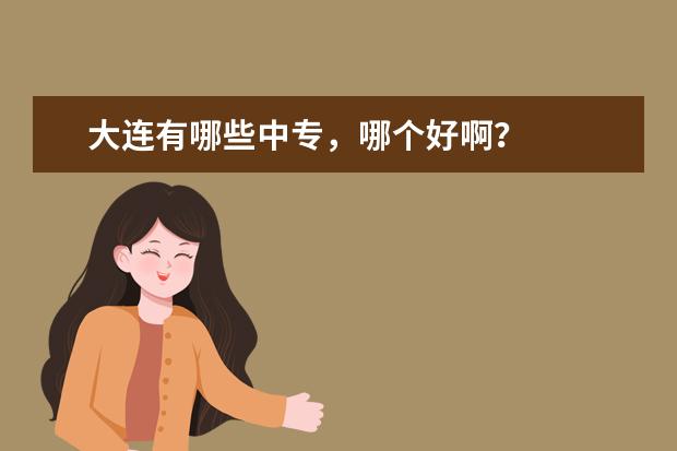 大连有哪些中专，哪个好啊？