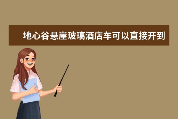 地心谷悬崖玻璃酒店车可以直接开到门口吗在哪里