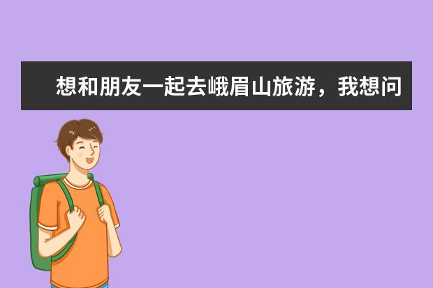 想和朋友一起去峨眉山旅游，我想问一下峨眉山有什么景点比较好？去旅游时要带点什么东西呢？