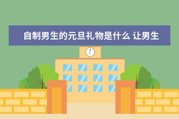 自制男生的元旦礼物是什么 让男生瞬间感动的礼物自己做