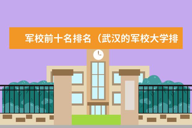 军校前十名排名（武汉的军校大学排名）