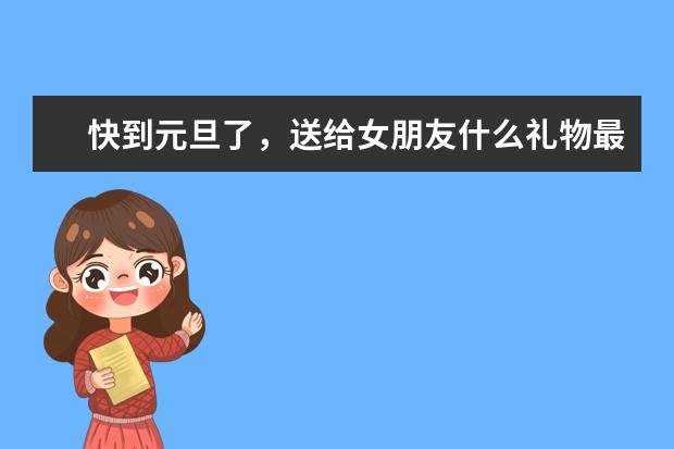 快到元旦了，送给女朋友什么礼物最好，最好是手工的