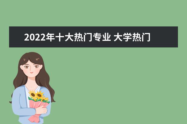 2022年十大热门专业 大学热门专业排行榜
