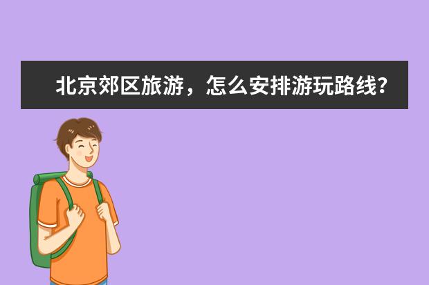 北京郊区旅游，怎么安排游玩路线？