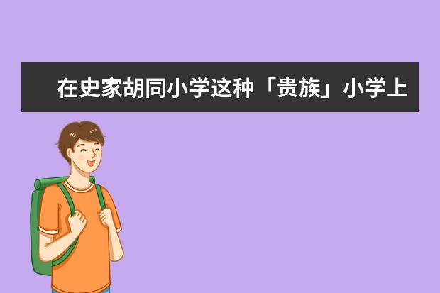 在史家胡同小学这种「贵族」小学上学是什么感受？