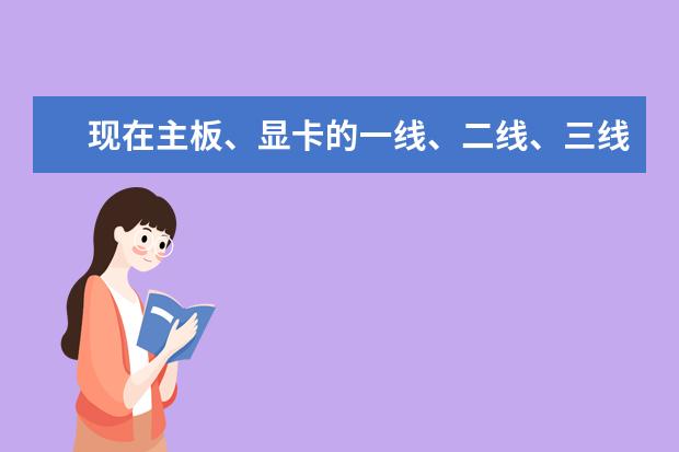 现在主板、显卡的一线、二线、三线厂商有哪些？别照抄老资料，谢谢。