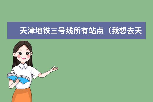 天津地铁三号线所有站点（我想去天津塘沽海边沙滩玩！我在天津火车站！求路线坐车！详解）