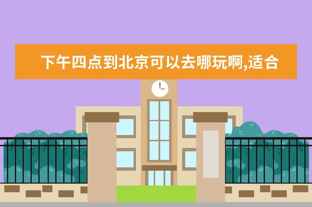 下午四点到北京可以去哪玩啊,适合北京下午半天旅游景点有哪些？