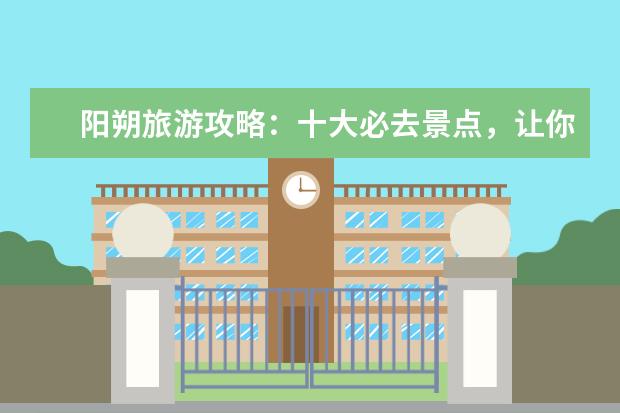 阳朔旅游攻略：十大必去景点，让你在桂林之旅中畅享绝美风景！ 桂林阳朔旅游攻略必去景点