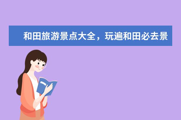 和田旅游景点大全，玩遍和田必去景点推荐！（岸和和田市旅游攻略和田景点攻略）