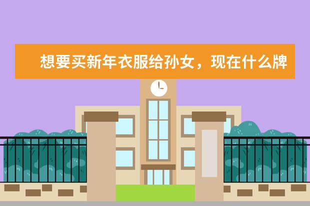 想要买新年衣服给孙女，现在什么牌子和款式比较流行呢？