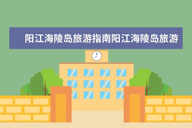阳江海陵岛旅游指南阳江海陵岛旅游指南自助游 阳江旅游攻略必去景点