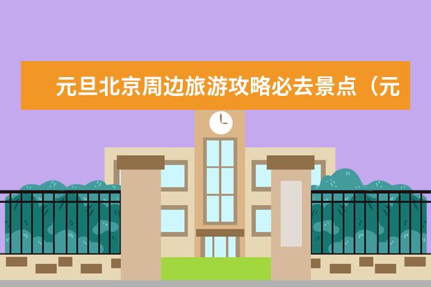 元旦北京周边旅游攻略必去景点（元旦值得去的景点）