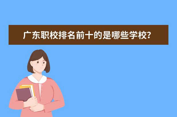 广东职校排名前十的是哪些学校？