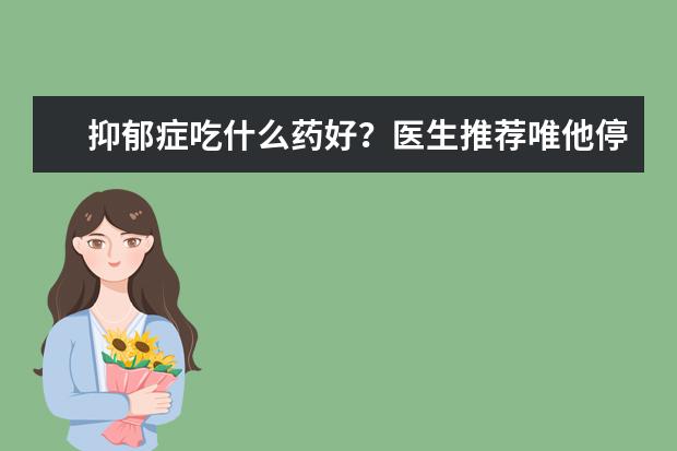 抑郁症吃什么药好？医生推荐唯他停盐酸舍曲林分散片