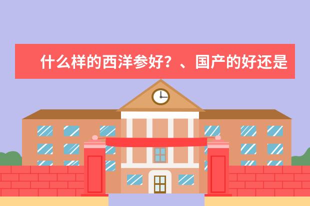 什么样的西洋参好？、国产的好还是进口的好。