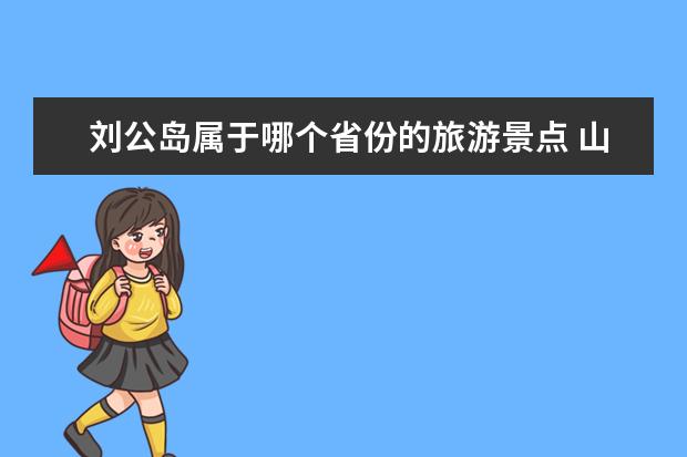 刘公岛属于哪个省份的旅游景点 山东n主要旅游景点介绍 山东省_游景点
