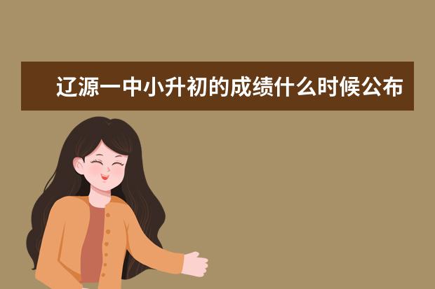 辽源一中小升初的成绩什么时候公布
