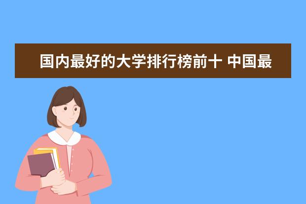 国内最好的大学排行榜前十 中国最顶尖的十所大学排名