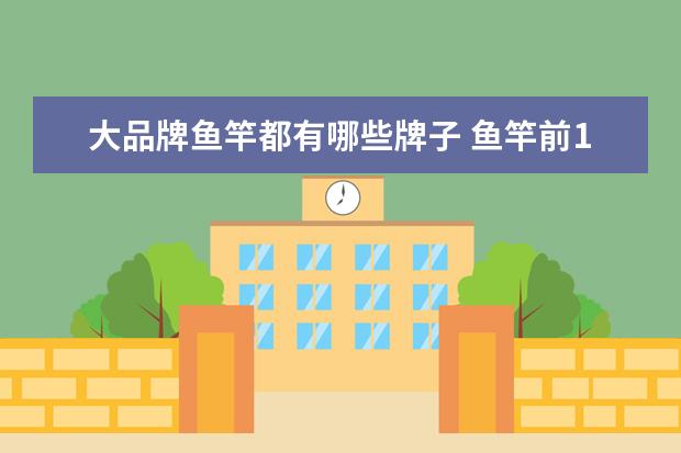 大品牌鱼竿都有哪些牌子 鱼竿前10大品牌