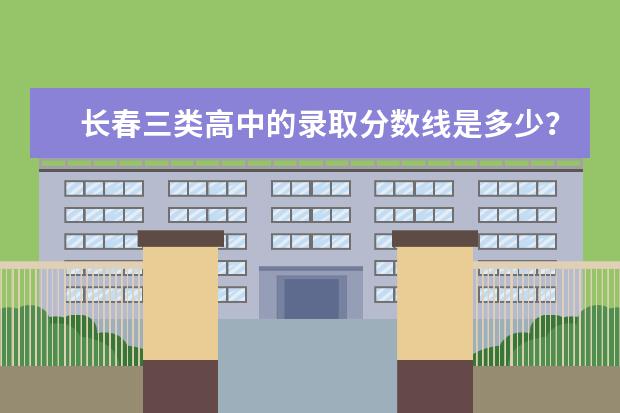长春三类高中的录取分数线是多少？