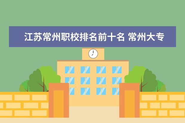 江苏常州职校排名前十名 常州大专院校排名